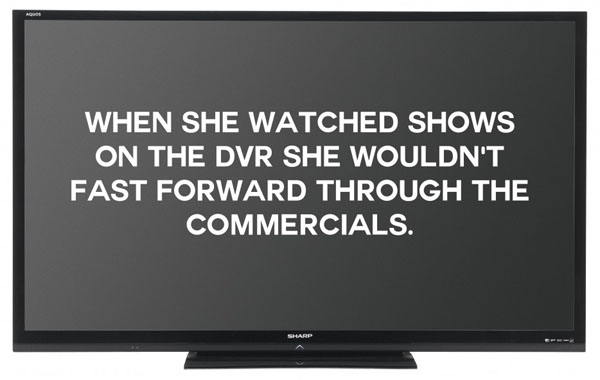 When she watched shows on the TV, she wouldn't fast forward through the commercials.