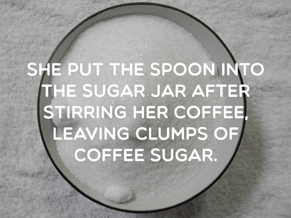 She put the spoon into the sugar jar after stirring coffee leaving clumps of coffee. The Most Shallow and Hilarious Ways For Breaking Up With Someone.
