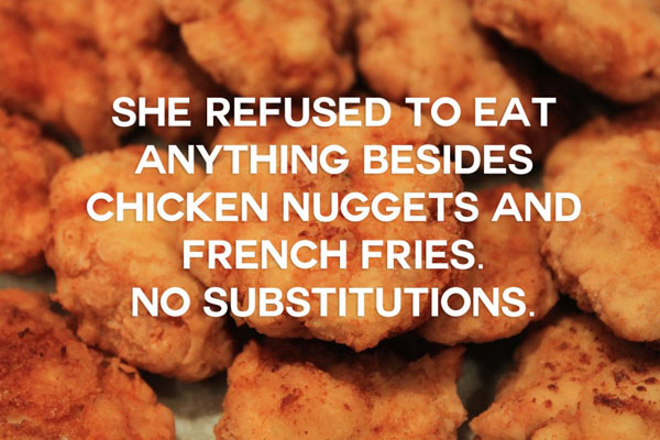In the most shallow and hilarious way, she refused to eat anything but chicken nuggets and french fries - no substitutions.