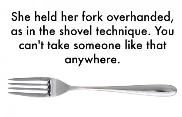 She held the fork overhandled in the shovel technique, making it clear that she had reached her breaking point with someone who acts in the most shallow and hilarious ways.