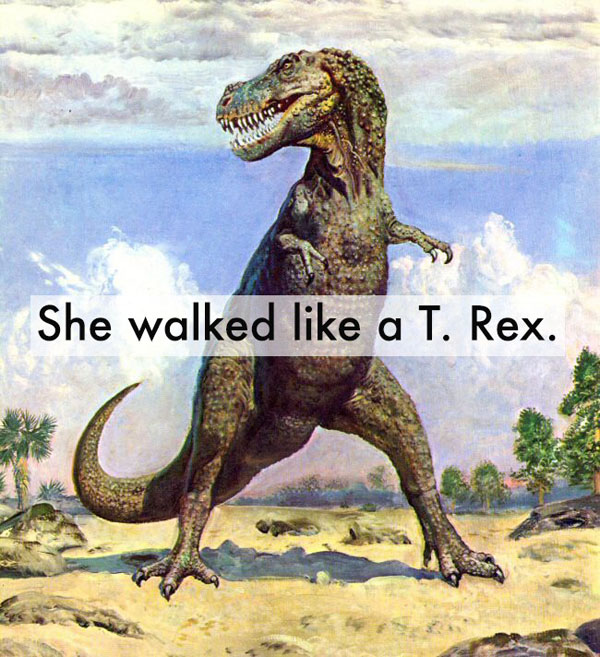 She walked like a t rex, in the most hilarious way possible.
