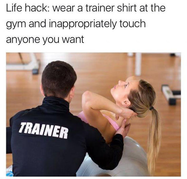 Life hack a trainer shirt at the gym and inappropriately touch anyone trainer you want with 22 Hilarious Memes to Kick Start Your Day.