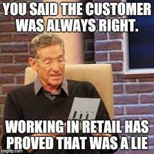 You said the customer was always right working in retail has proved that was a NO.
